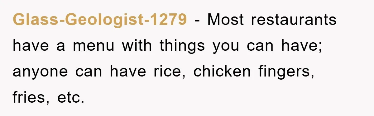 Glass-Geologist-1279 − Most restaurants have a menu with things you can have; anyone can have rice, chicken fingers, fries, etc.