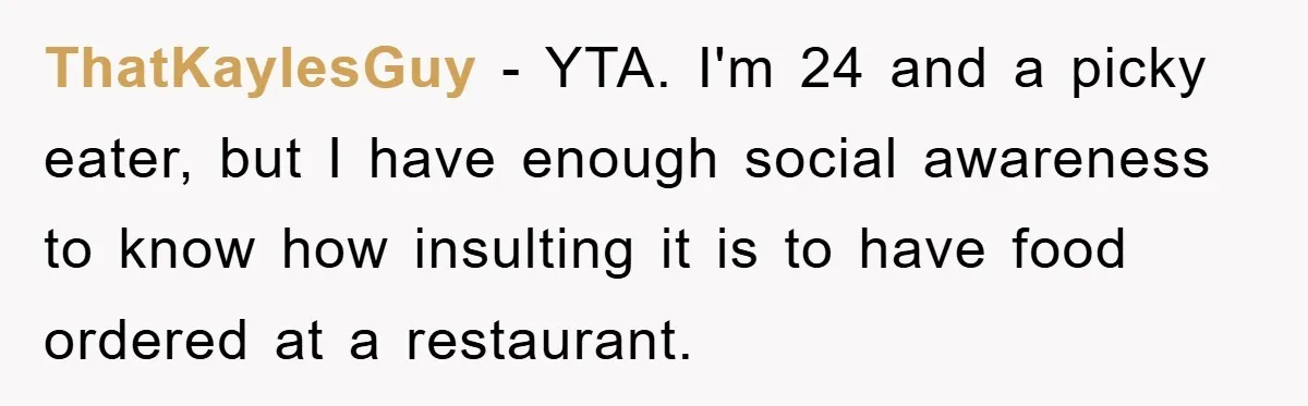 ThatKaylesGuy − YTA. I'm 24 and a picky eater, but I have enough social awareness to know how insulting it is to have food ordered at a restaurant.