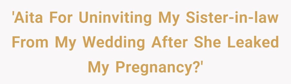 Bride Uninvites Sister-In-Law From Her Wedding After She Leaks Her Pregnancy Online
