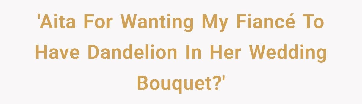 Bride Refuses To Let Her Fiancé Honor His Dying Mother Because “Dandelions Are Weeds”