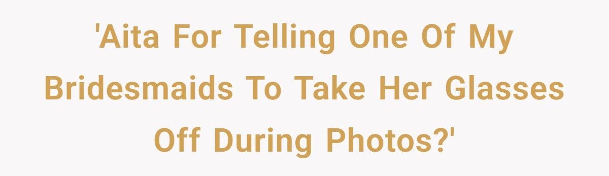 Bride Demands Bridesmaid Take Off Glasses So She ‘Doesn’t Ruin The Photos’, Internet Loses It