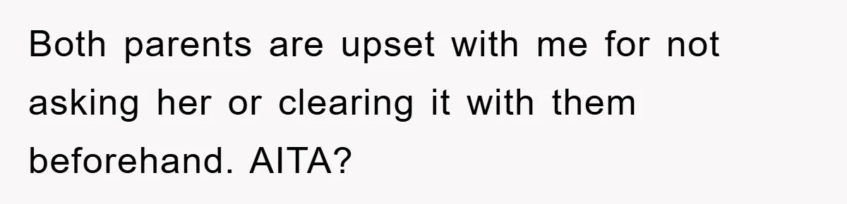 Both parents are upset with me for not asking her or clearing it with them beforehand. AITA?