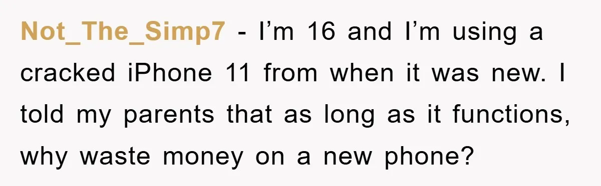 Not_The_Simp7 − I’m 16 and I’m using a cracked iPhone 11 from when it was new. I told my parents that as long as it functions, why waste money on...