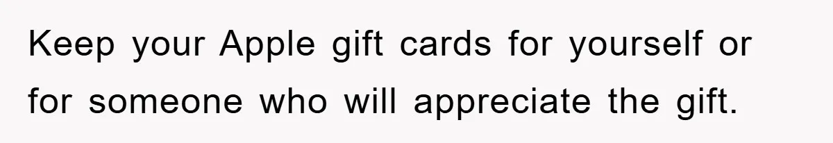 Keep your Apple gift cards for yourself or for someone who will appreciate the gift.