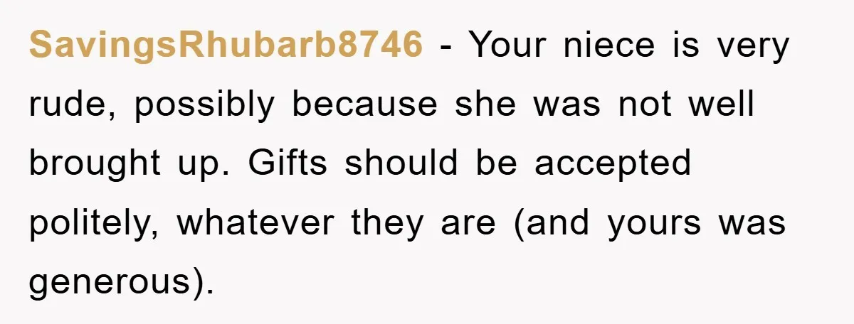 SavingsRhubarb8746 − Your niece is very rude, possibly because she was not well brought up. Gifts should be accepted politely, whatever they are (and yours was generous).