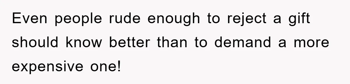 Even people rude enough to reject a gift should know better than to demand a more expensive one!