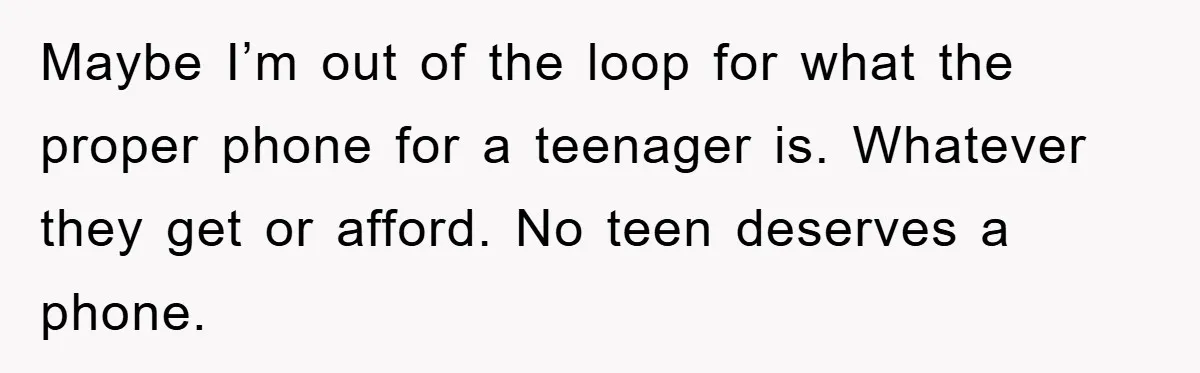 Maybe I’m out of the loop for what the proper phone for a teenager is. Whatever they get or afford. No teen deserves a phone.