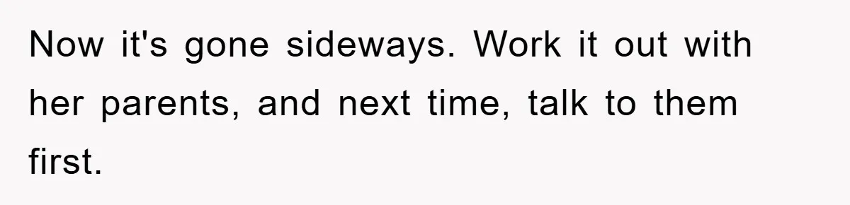 Now it's gone sideways. Work it out with her parents, and next time, talk to them first.