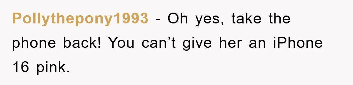 Pollythepony1993 − Oh yes, take the phone back! You can’t give her an iPhone 16 pink.