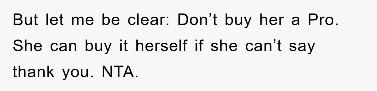 But let me be clear: Don’t buy her a Pro. She can buy it herself if she can’t say thank you. NTA.
