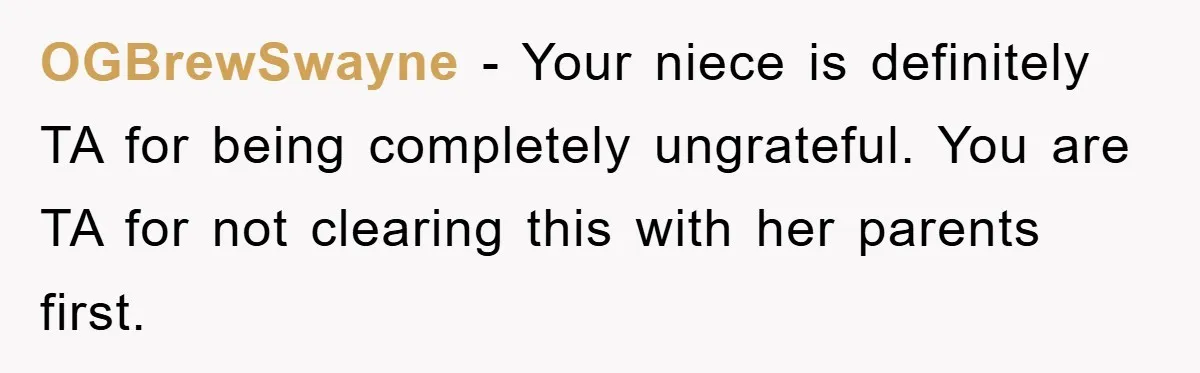OGBrewSwayne − Your niece is definitely TA for being completely ungrateful. You are TA for not clearing this with her parents first.