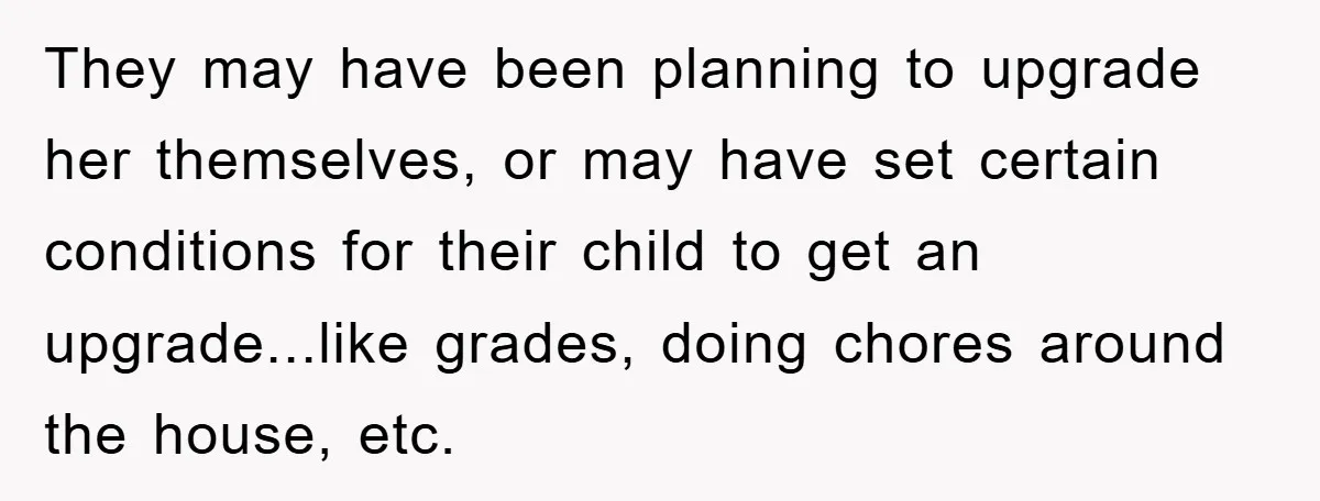 They may have been planning to upgrade her themselves, or may have set certain conditions for their child to get an upgrade...like grades, doing chores around the house, etc.