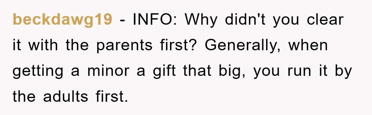 beckdawg19 − INFO: Why didn't you clear it with the parents first? Generally, when getting a minor a gift that big, you run it by the adults first.