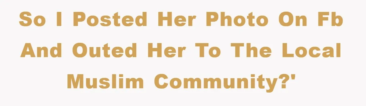 So I posted her photo on FB and outed her to the local Muslim Community?'
