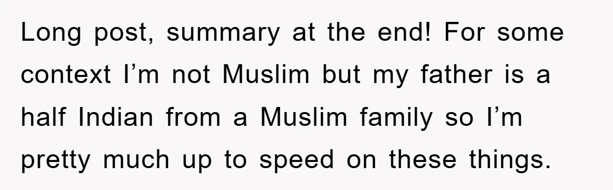 Long post, summary at the end! For some context I’m not Muslim but my father is a half Indian from a Muslim family so I’m pretty much up to speed...
