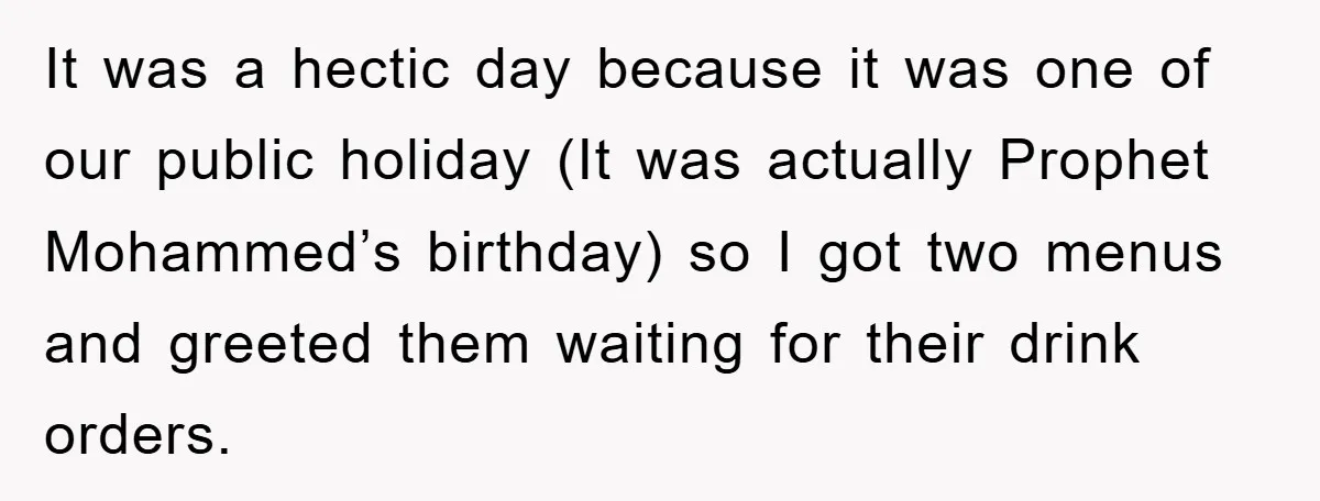 It was a hectic day because it was one of our public holiday (It was actually Prophet Mohammed’s birthday) so I got two menus and greeted them waiting for their...