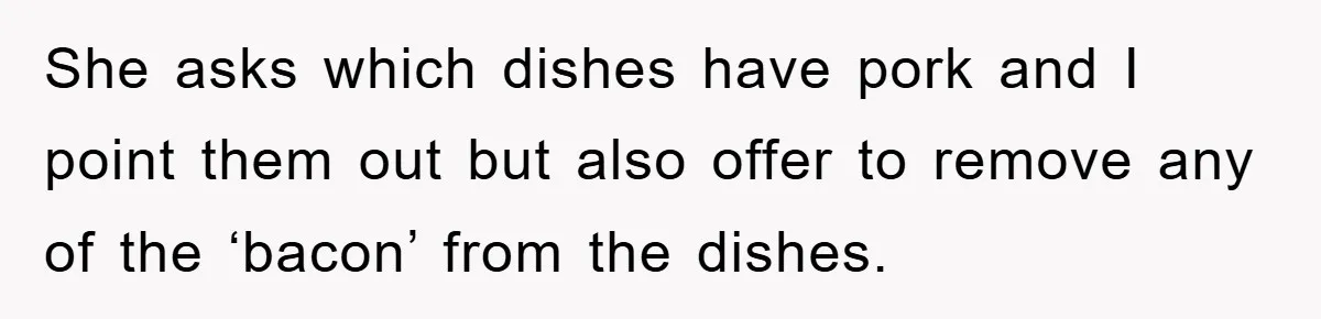 She asks which dishes have pork and I point them out but also offer to remove any of the ‘bacon’ from the dishes.