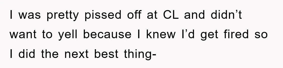 I was pretty pissed off at CL and didn’t want to yell because I knew I’d get fired so I did the next best thing-