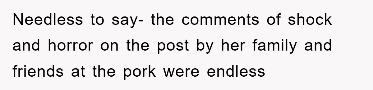 Needless to say- the comments of shock and horror on the post by her family and friends at the pork were endless