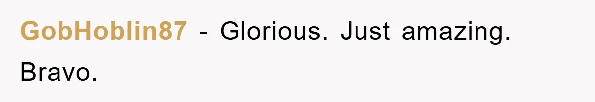 GobHoblin87 − Glorious. Just amazing. Bravo.