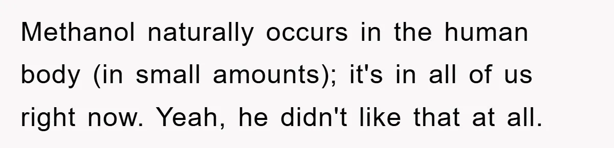 Methanol naturally occurs in the human body (in small amounts); it's in all of us right now. Yeah, he didn't like that at all.