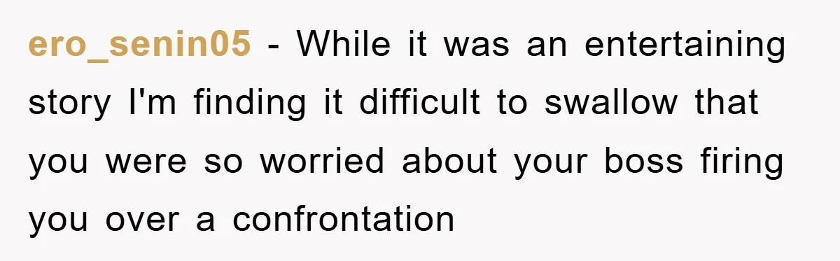 ero_senin05 − While it was an entertaining story I'm finding it difficult to swallow that you were so worried about your boss firing you over a confrontation
