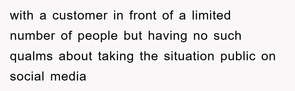with a customer in front of a limited number of people but having no such qualms about taking the situation public on social media