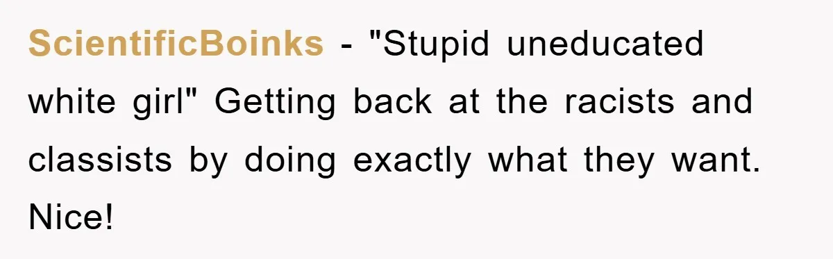 ScientificBoinks − "Stupid uneducated white girl" Getting back at the racists and classists by doing exactly what they want. Nice! ​ ​
