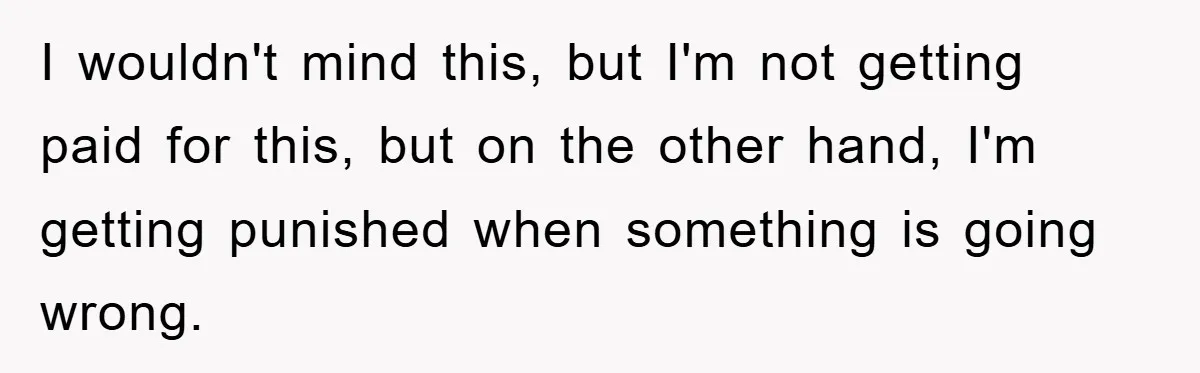 I wouldn't mind this, but I'm not getting paid for this, but on the other hand, I'm getting punished when something is going wrong.