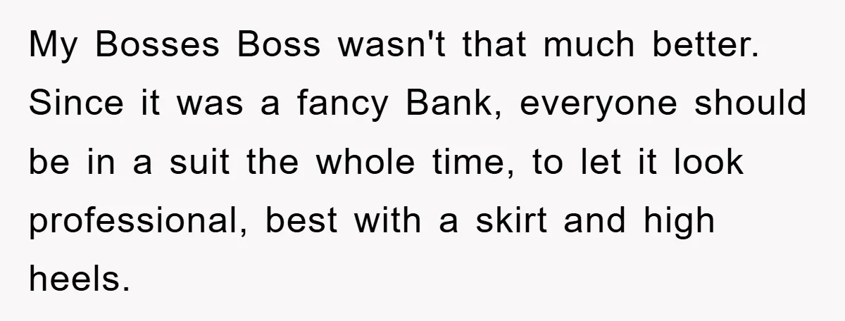 My Bosses Boss wasn't that much better. Since it was a fancy Bank, everyone should be in a suit the whole time, to let it look professional, best with a...