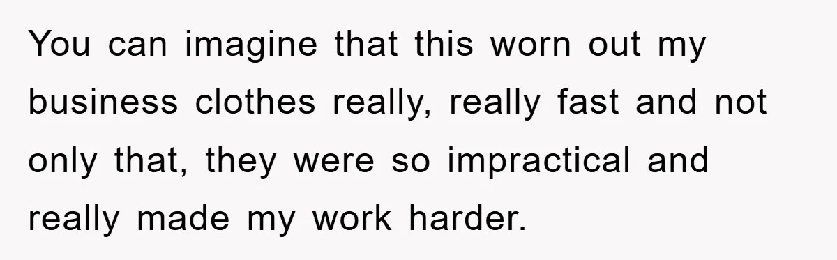 You can imagine that this worn out my business clothes really, really fast and not only that, they were so impractical and really made my work harder.