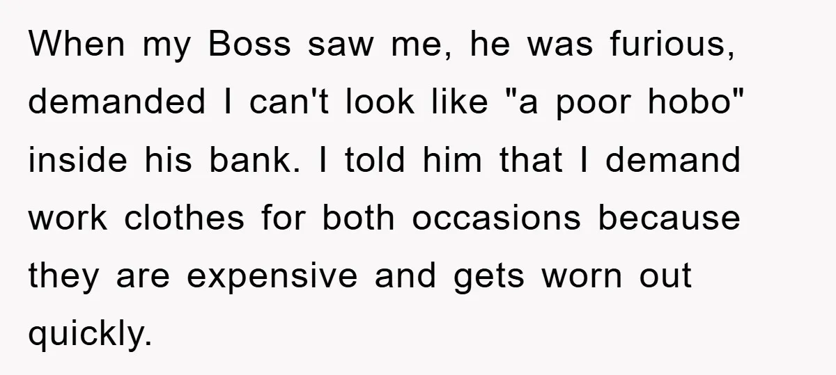 When my Boss saw me, he was furious, demanded I can't look like "a poor hobo" inside his bank. I told him that I demand work clothes for both occasions...