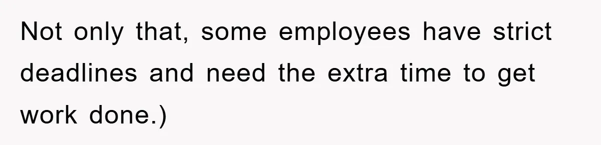 Not only that, some employees have strict deadlines and need the extra time to get work done.)