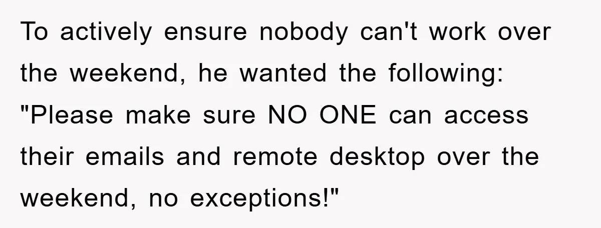 To actively ensure nobody can't work over the weekend, he wanted the following: "Please make sure NO ONE can access their emails and remote desktop over the weekend, no exceptions!"