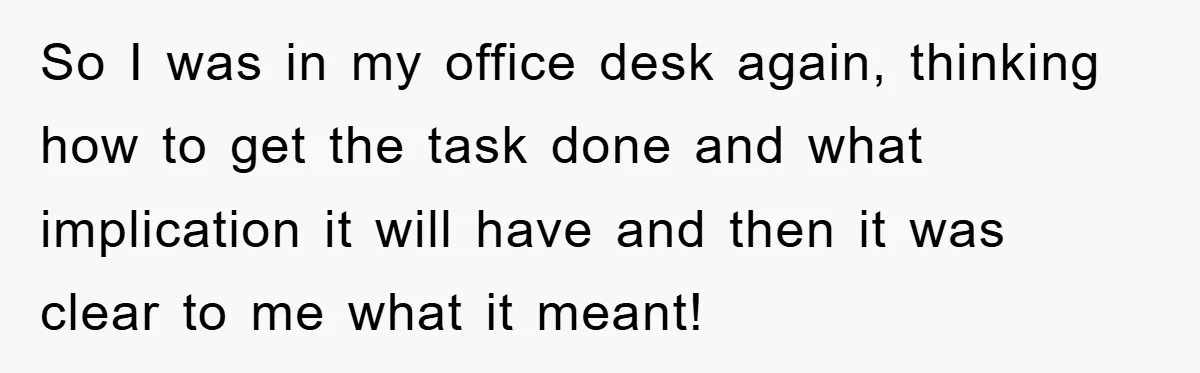 So I was in my office desk again, thinking how to get the task done and what implication it will have and then it was clear to me what it...