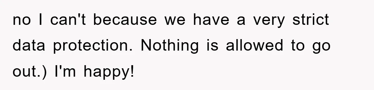 no I can't because we have a very strict data protection. Nothing is allowed to go out.) I'm happy!