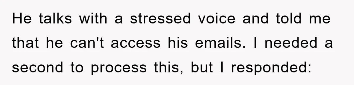 He talks with a stressed voice and told me that he can't access his emails. I needed a second to process this, but I responded: