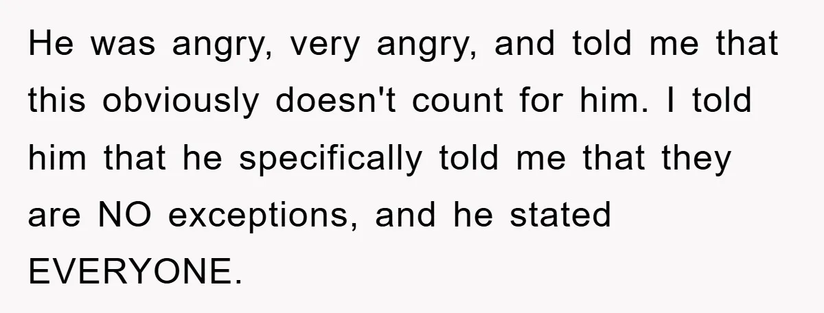 He was angry, very angry, and told me that this obviously doesn't count for him. I told him that he specifically told me that they are NO exceptions, and he...