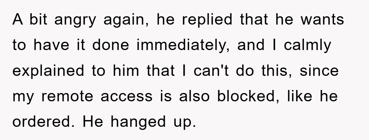 A bit angry again, he replied that he wants to have it done immediately, and I calmly explained to him that I can't do this, since my remote access is...