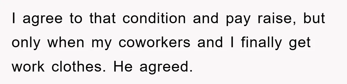 I agree to that condition and pay raise, but only when my coworkers and I finally get work clothes. He agreed.