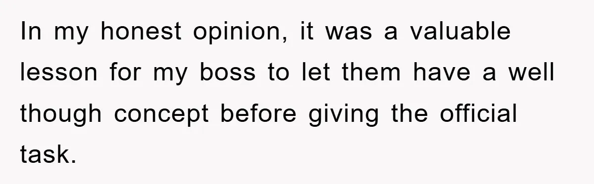 In my honest opinion, it was a valuable lesson for my boss to let them have a well though concept before giving the official task.