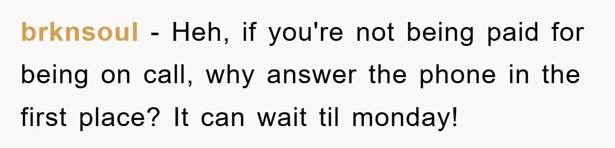 brknsoul − Heh, if you're not being paid for being on call, why answer the phone in the first place? It can wait til monday!