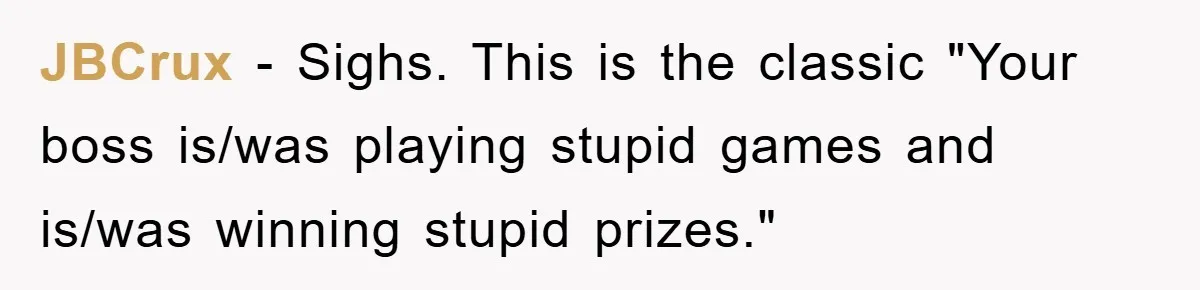 JBCrux − Sighs. This is the classic "Your boss is/was playing stupid games and is/was winning stupid prizes." ​