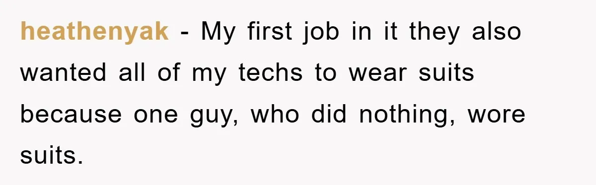 heathenyak − My first job in it they also wanted all of my techs to wear suits because one guy, who did nothing, wore suits.