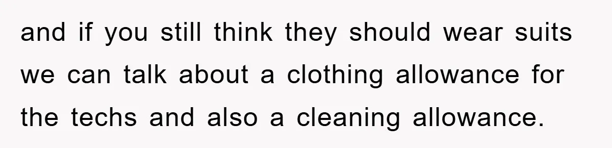 and if you still think they should wear suits we can talk about a clothing allowance for the techs and also a cleaning allowance.