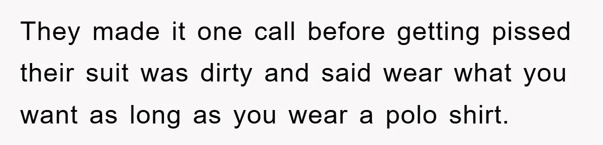 They made it one call before getting pissed their suit was dirty and said wear what you want as long as you wear a polo shirt.