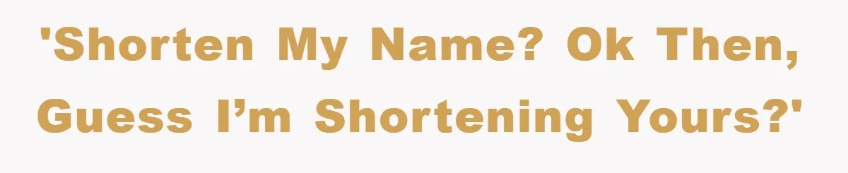 'Shorten my name? Ok then, guess I’m shortening yours?'
