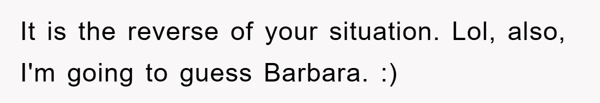 It is the reverse of your situation. Lol, also, I'm going to guess Barbara. :)