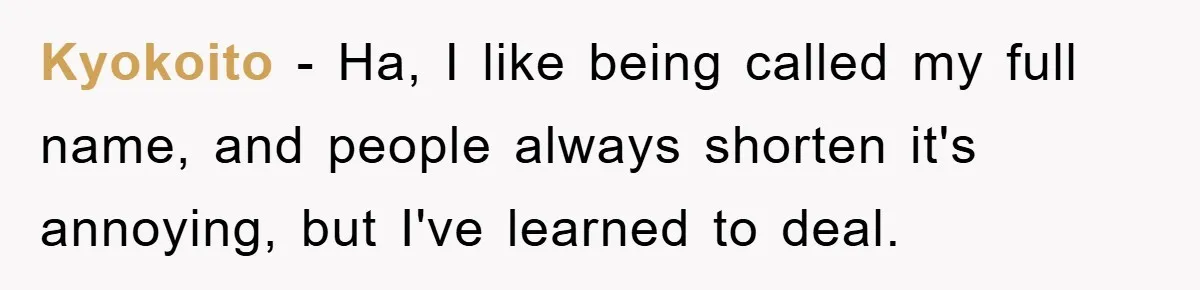 Kyokoito − Ha, I like being called my full name, and people always shorten it's annoying, but I've learned to deal.