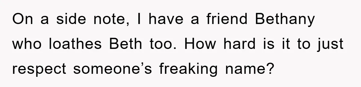 On a side note, I have a friend Bethany who loathes Beth too. How hard is it to just respect someone’s freaking name?